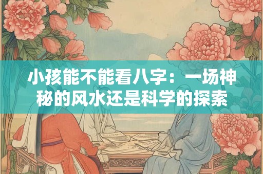 小孩能不能看八字：一场神秘的风水还是科学的探索