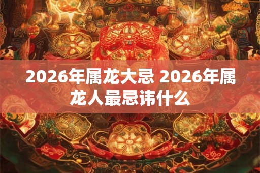 2026年属龙大忌 2026年属龙人最忌讳什么