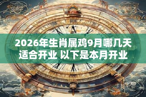 2026年生肖属鸡9月哪几天适合开业 以下是本月开业好日子