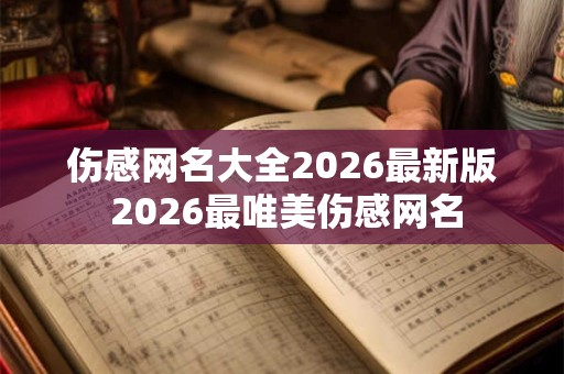 伤感网名大全2026最新版 2026最唯美伤感网名 伤感网名大全2026最新版 2026最唯美伤感网名