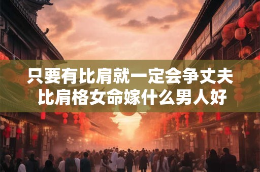 只要有比肩就一定会争丈夫 比肩格女命嫁什么男人好