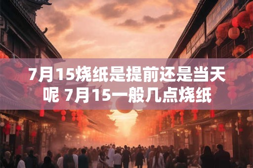 7月15烧纸是提前还是当天呢 7月15一般几点烧纸