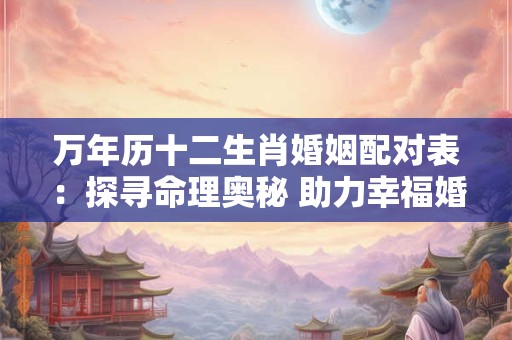 万年历十二生肖婚姻配对表：探寻命理奥秘 助力幸福婚姻！