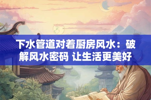 下水管道对着厨房风水：破解风水密码 让生活更美好