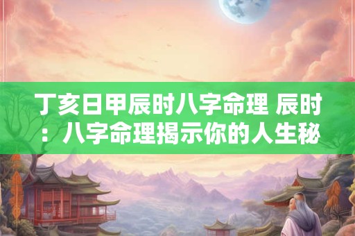 丁亥日甲辰时八字命理 辰时：八字命理揭示你的人生秘密