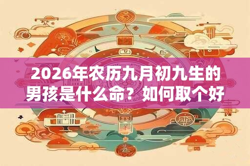 2026年农历九月初九生的男孩是什么命?如何取个好名字? 2026年农历九月初九生的男孩是什么命?如何取个好名字?