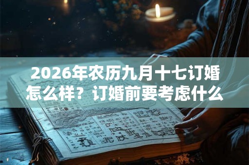 2026年农历九月十七订婚怎么样?订婚前要考虑什么? 2026年农历九月十七订婚怎么样?订婚前要考虑什么?