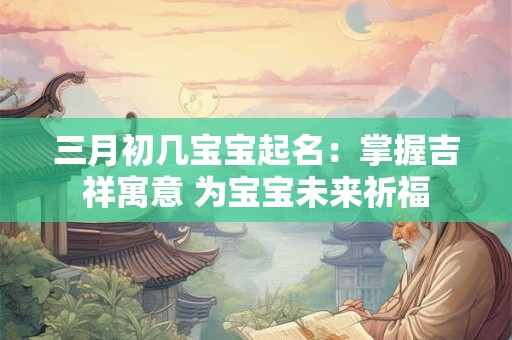 三月初几宝宝起名：掌握吉祥寓意 为宝宝未来祈福