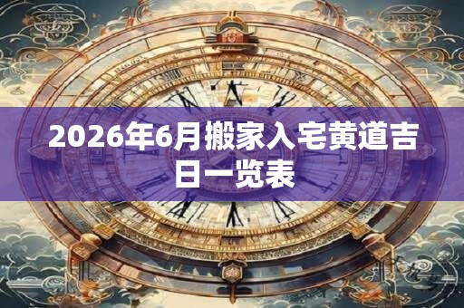 2026年6月搬家入宅黄道吉日一览表