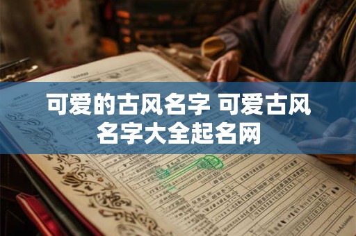 可爱的古风名字 可爱古风名字大全起名网