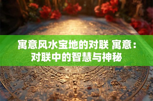 寓意风水宝地的对联 寓意:对联中的智慧与神秘 寓意风水宝地的对联 寓意:对联中的智慧与神秘