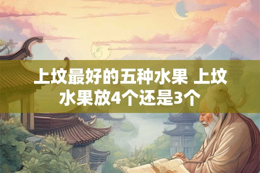 上坟最好的五种水果 上坟水果放4个还是3个