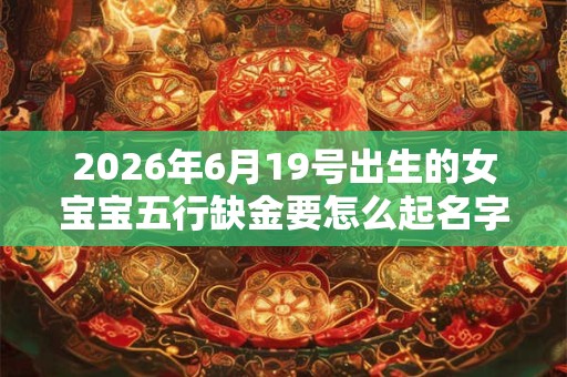 2026年6月19号出生的女宝宝五行缺金要怎么起名字