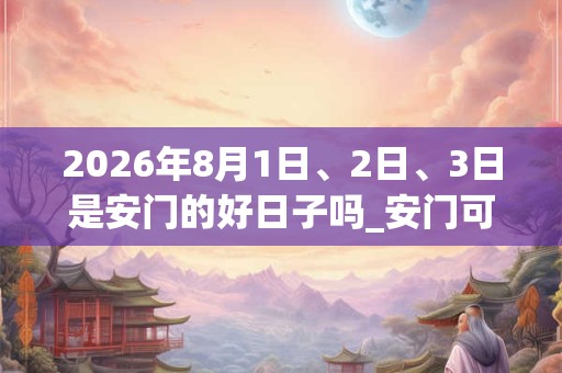2026年8月1日、2日、3日是安门的好日子吗_安门可以吗