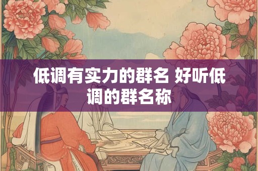 低调有实力的群名 好听低调的群名称
