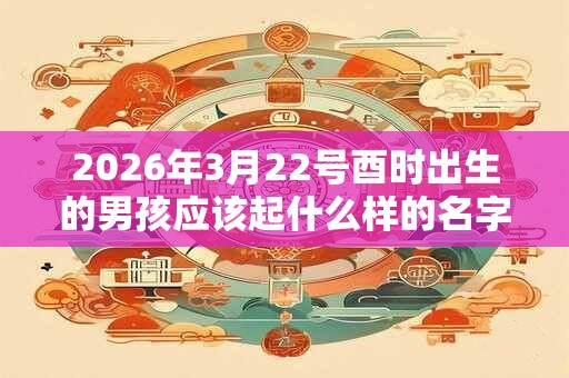 2026年3月22号酉时出生的男孩应该起什么样的名字