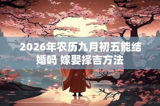 2026年农历九月初五能结婚吗 嫁娶择吉方法