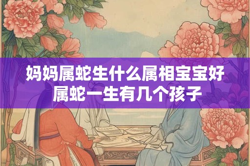 妈妈属蛇生什么属相宝宝好 属蛇一生有几个孩子