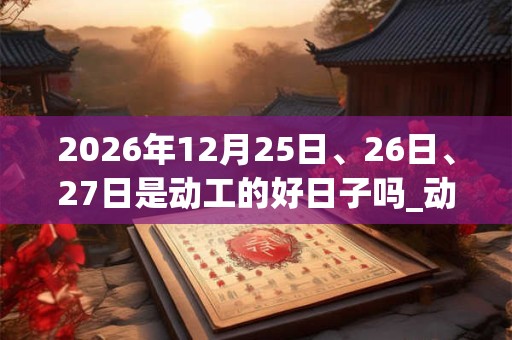2026年12月25日、26日、27日是动工的好日子吗_动工可以吗