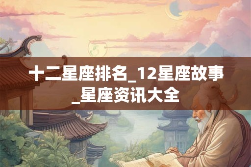 十二星座排名_12星座故事_星座资讯大全