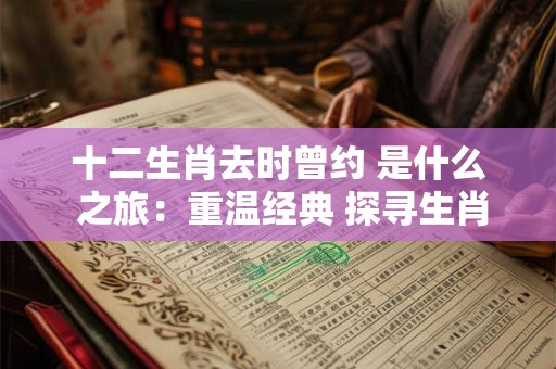 十二生肖去时曾约 是什么 之旅:重温经典 探寻生肖传说 十二生肖去时曾约 是什么 之旅:重温经典 探寻生肖传说