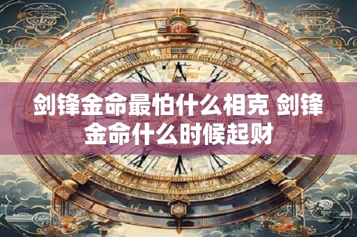 剑锋金命最怕什么相克 剑锋金命什么时候起财