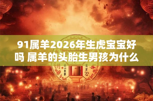 91属羊2026年生虎宝宝好吗 属羊的头胎生男孩为什么不好