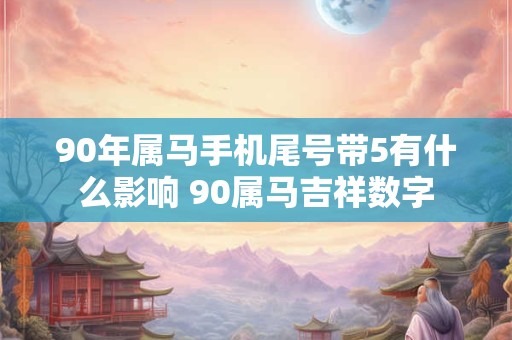 90年属马手机尾号带5有什么影响 90属马吉祥数字