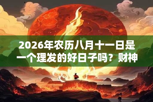 2026年农历八月十一日是一个理发的好日子吗?财神方位在哪? 2026年农历八月十一日是一个理发的好日子吗?财神方位在哪?