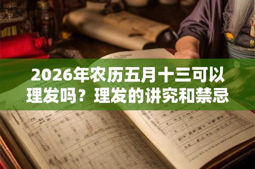 2026年农历五月十三可以理发吗?理发的讲究和禁忌? 2026年农历五月十三可以理发吗?理发的讲究和禁忌?
