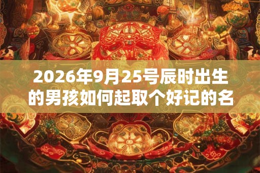 2026年9月25号辰时出生的男孩如何起取个好记的名字和五行属性
