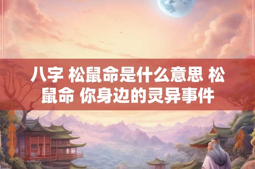 八字 松鼠命是什么意思 松鼠命 你身边的灵异事件 八字 松鼠命是什么意思 松鼠命 你身边的灵异事件