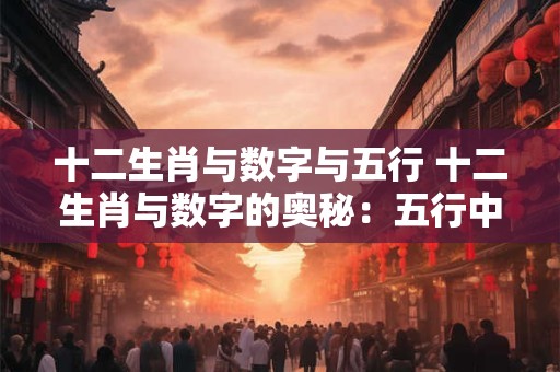 十二生肖与数字与五行 十二生肖与数字的奥秘：五行中的玄机