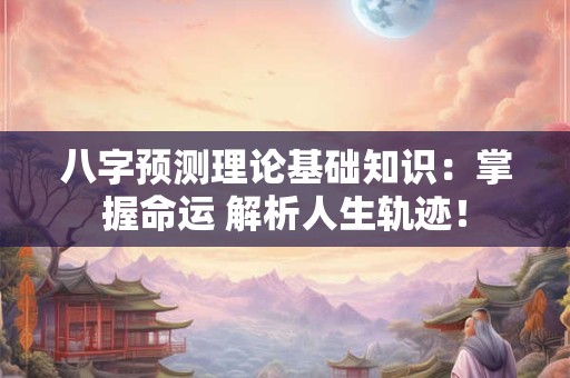 八字预测理论基础知识：掌握命运 解析人生轨迹！