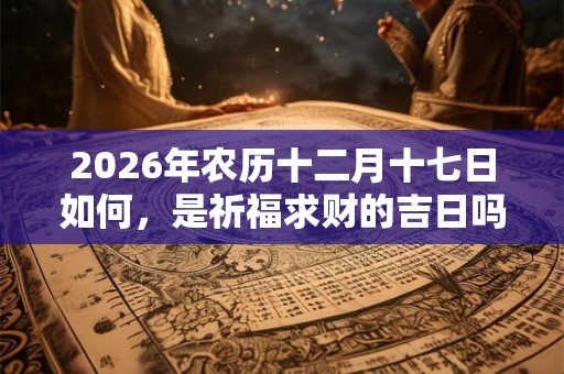 2026年农历十二月十七日如何,是祈福求财的吉日吗? 2026年农历十二月十七日如何,是祈福求财的吉日吗?