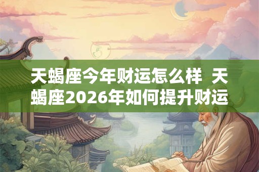 天蝎座今年财运怎么样  天蝎座2026年如何提升财运