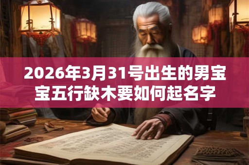 2026年3月31号出生的男宝宝五行缺木要如何起名字