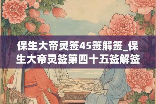 保生大帝灵签45签解签_保生大帝灵签第四十五签解签