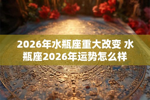 2026年水瓶座重大改变 水瓶座2026年运势怎么样 2026年水瓶座重大改变 水瓶座2026年运势怎么样