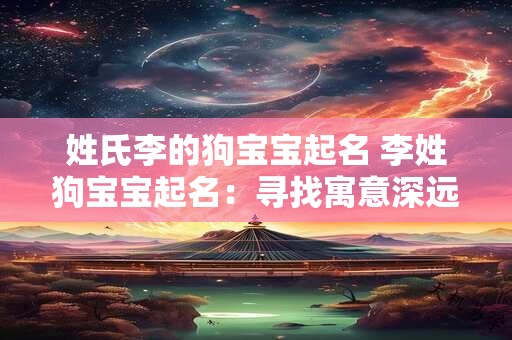姓氏李的狗宝宝起名 李姓狗宝宝起名:寻找寓意深远的名字 姓氏李的狗宝宝起名 李姓狗宝宝起名:寻找寓意深远的名字