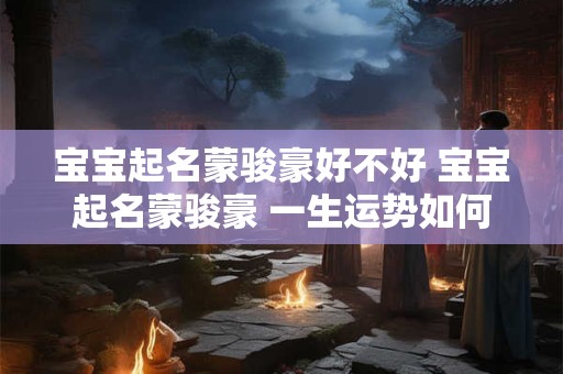 宝宝起名蒙骏豪好不好 宝宝起名蒙骏豪 一生运势如何