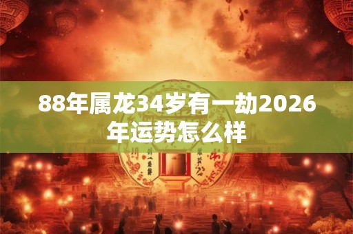 88年属龙34岁有一劫2026年运势怎么样