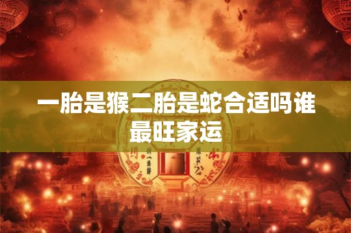 一胎是猴二胎是蛇合适吗谁最旺家运