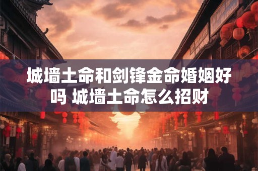 城墙土命和剑锋金命婚姻好吗 城墙土命怎么招财