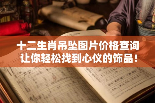 十二生肖吊坠图片价格查询 让你轻松找到心仪的饰品！
