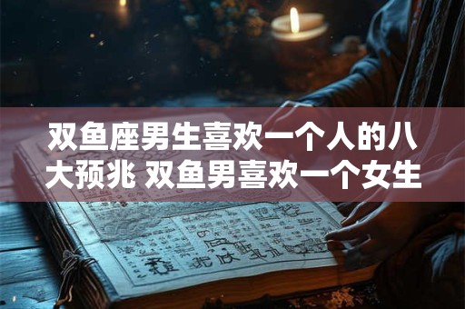 双鱼座男生喜欢一个人的八大预兆 双鱼男喜欢一个女生有哪些表现
