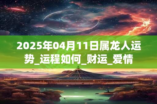 2025年04月11日属龙人运势_运程如何_财运_爱情