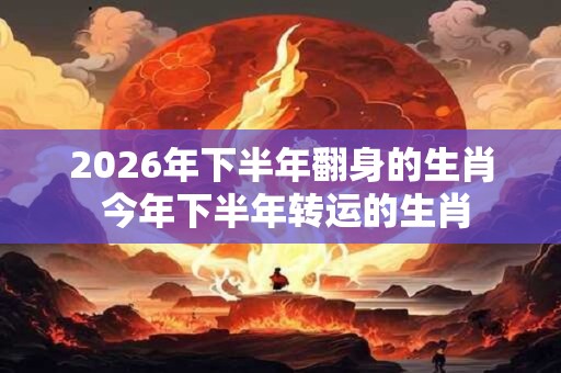 2026年下半年翻身的生肖 今年下半年转运的生肖