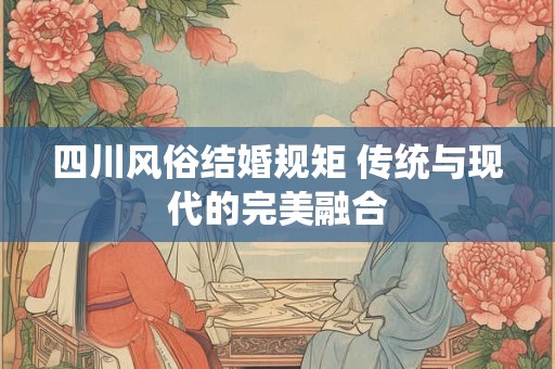 四川风俗结婚规矩 传统与现代的完美融合