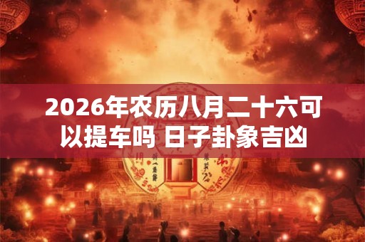 2026年农历八月二十六可以提车吗 日子卦象吉凶 2026年农历八月二十六可以提车吗 日子卦象吉凶